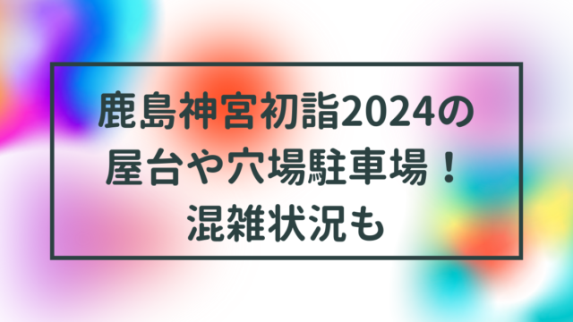 鹿島神宮初詣2024の屋台や穴場駐車場！混雑状況も