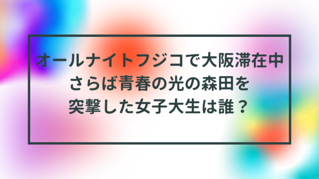 オールナイトフジコで大阪滞在中のさらば青春の光の森田を突撃した女子大生は誰？